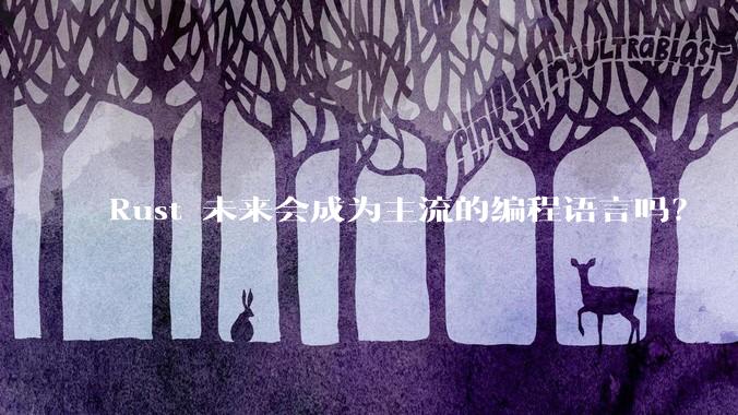 Rust 未来会成为主流的编程语言吗？