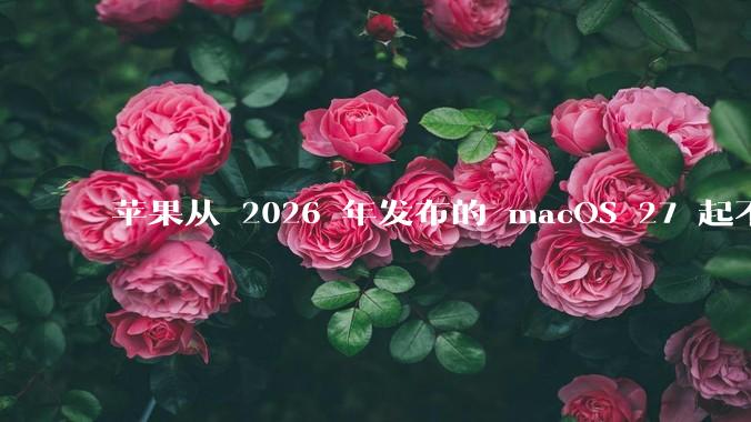 苹果从 2026 年发布的 macOS 27 起不再兼容任何 Intel Macs，这背后原因有哪些？