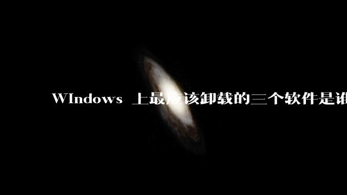 Windows 上最应该卸载的三个软件是谁？